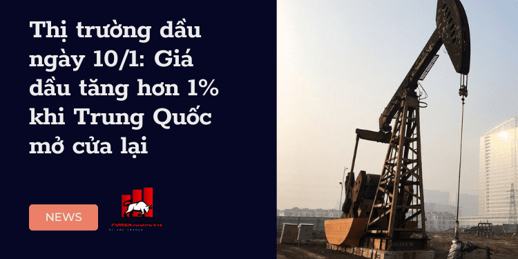 Thị trường dầu ngày 10/1: Giá dầu tăng hơn 1% khi Trung Quốc mở cửa lại 
