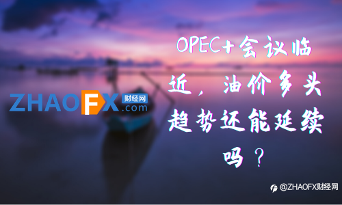 ZHAOFX：OPEC+会议临近，油价多头趋势还能延续吗？