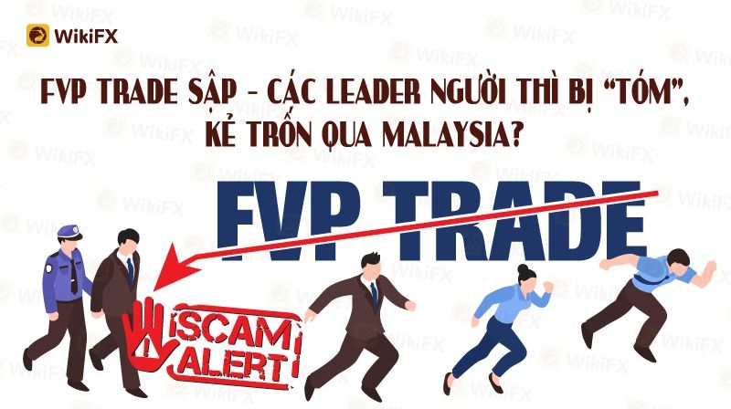 SÀN FVP TRADE SẬP CÁC LEADER BỊ “TÓM”, KẺ TRỐN QUA MALAYSIA? - WIKIFX