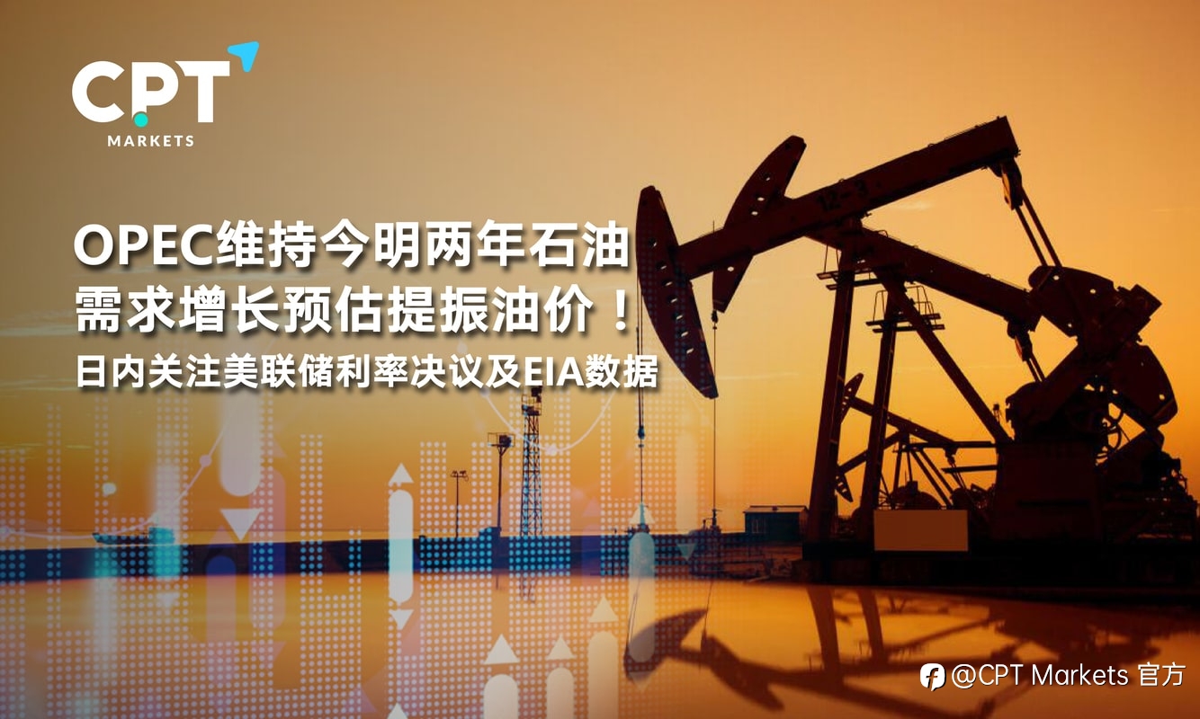 CPT Markets：OPEC维持今明两年石油需求增长预估提振油价！日内关注美联储利率决议及EIA数据