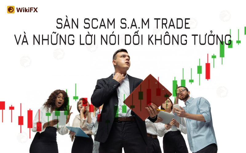 Sàn SAM Trade cùng những lời nói dối không tưởng - WikiFX Cảnh báo lừa đảo