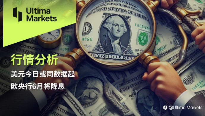 Ultima Markets：【行情分析】美元今日或同数据起，欧央行6月将降息