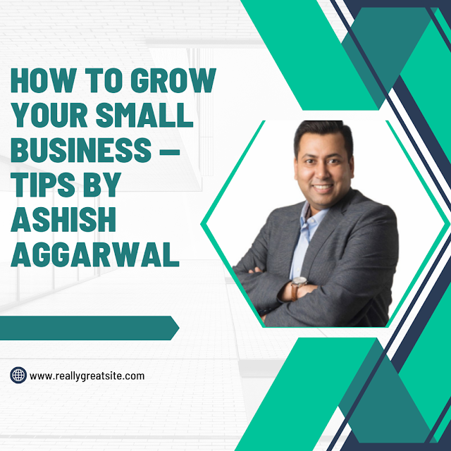 How to Grow Your Small Business — Tips By Ashish Aggarwal